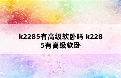 k2285有高级软卧吗 k2285有高级软卧